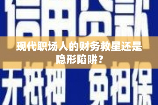 城关现代职场人的财务救星还是隐形陷阱？