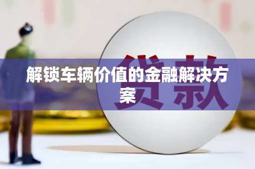 城关解锁车辆价值的金融解决方案