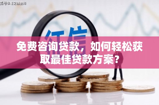 城关免费咨询贷款，如何轻松获取最佳贷款方案？