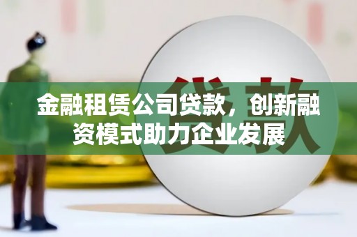 城关金融租赁公司贷款，创新融资模式助力企业发展