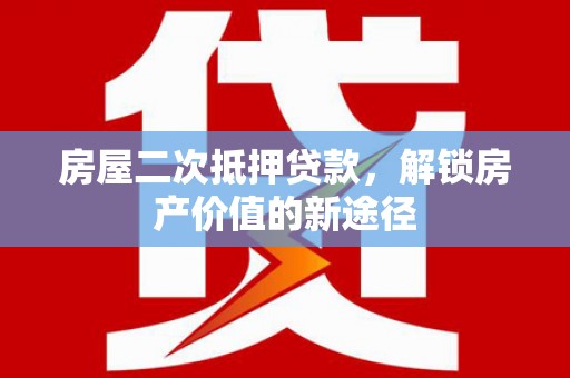 城关房屋二次抵押贷款，解锁房产价值的新途径