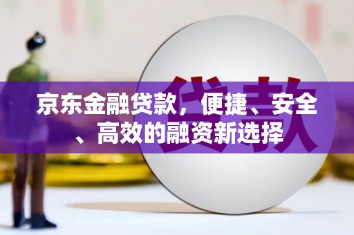 城关京东金融贷款，便捷、安全、高效的融资新选择